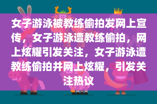 女子游泳被教练偷拍发网上宣传，女子游泳遭教练偷拍，网上炫耀引发关注，女子游泳遭教练偷拍并网上炫耀，引发关注热议