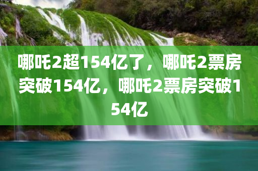 哪吒2超154亿了，哪吒2票房突破154亿，哪吒2票房突破154亿
