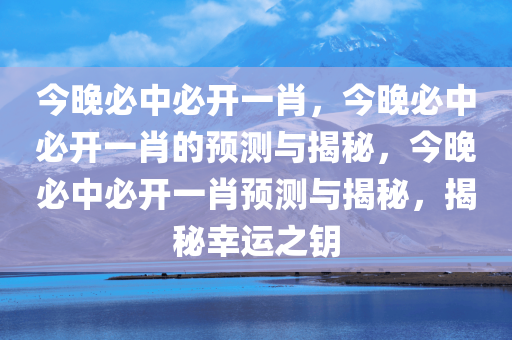 今晚必中必开一肖，今晚必中必开一肖的预测与揭秘，今晚必中必开一肖预测与揭秘，揭秘幸运之钥