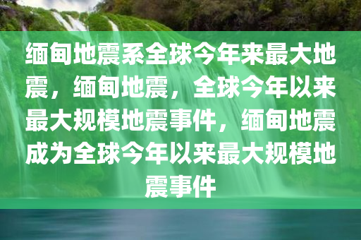 缅甸地震系全球今年来最大地震，缅甸地震，全球今年以来最大规模地震事件，缅甸地震成为全球今年以来最大规模地震事件