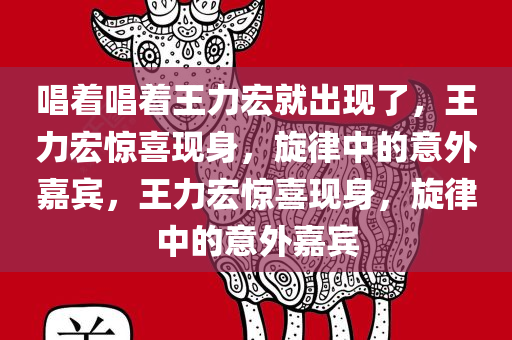 唱着唱着王力宏就出现了，王力宏惊喜现身，旋律中的意外嘉宾，王力宏惊喜现身，旋律中的意外嘉宾