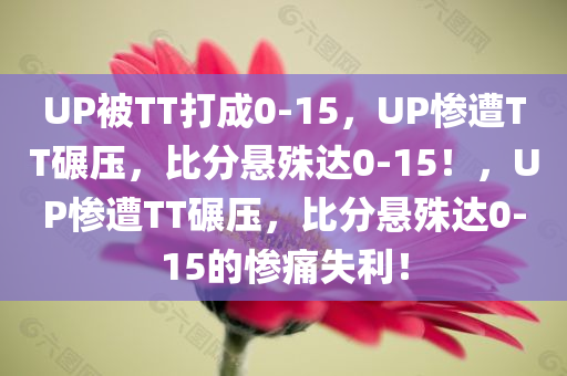 UP被TT打成0-15，UP惨遭TT碾压，比分悬殊达0-15！，UP惨遭TT碾压，比分悬殊达0-15的惨痛失利！