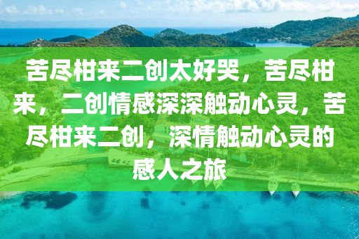 苦尽柑来二创太好哭，苦尽柑来，二创情感深深触动心灵，苦尽柑来二创，深情触动心灵的感人之旅