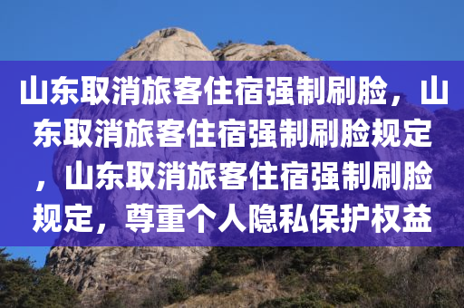 山东取消旅客住宿强制刷脸，山东取消旅客住宿强制刷脸规定，山东取消旅客住宿强制刷脸规定，尊重个人隐私保护权益