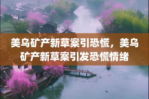 美乌矿产新草案引恐慌，美乌矿产新草案引发恐慌情绪