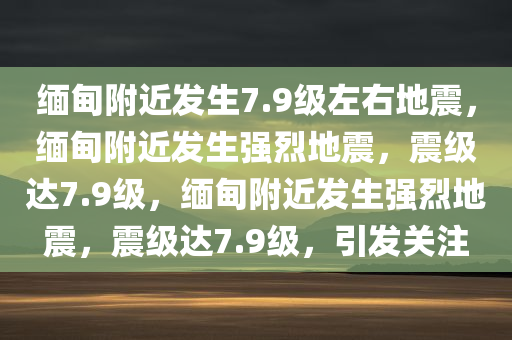 缅甸附近发生7.9级左右地震，缅甸附近发生强烈地震，震级达7.9级，缅甸附近发生强烈地震，震级达7.9级，引发关注