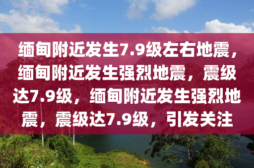 缅甸附近发生7.9级左右地震，缅甸附近发生强烈地震，震级达7.9级，缅甸附近发生强烈地震，震级达7.9级，引发关注