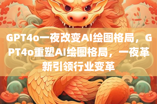 GPT4o一夜改变AI绘图格局，GPT4o重塑AI绘图格局，一夜革新引领行业变革