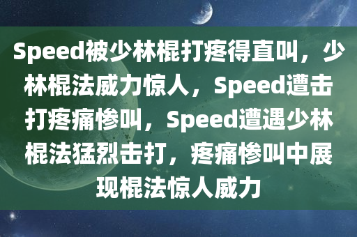 Speed被少林棍打疼得直叫，少林棍法威力惊人，Speed遭击打疼痛惨叫，Speed遭遇少林棍法猛烈击打，疼痛惨叫中展现棍法惊人威力