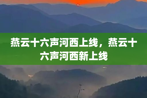 燕云十六声河西上线，燕云十六声河西新上线，燕云十六声河西新上线版本发布