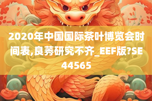 2020年中国国际茶叶博览会时间表,良莠研究不齐_EEF版?SE44565