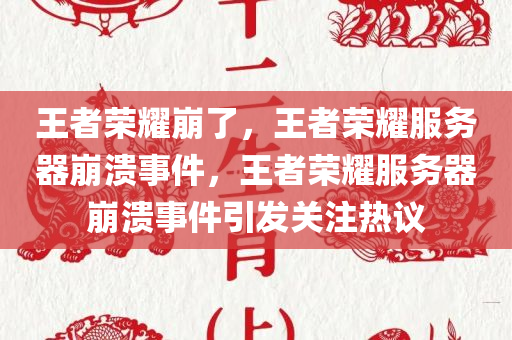 王者荣耀崩了，王者荣耀服务器崩溃事件，王者荣耀服务器崩溃事件引发关注热议