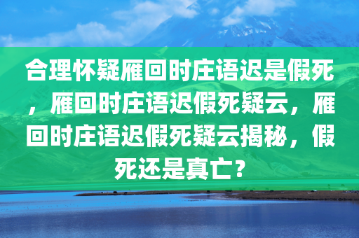 合理怀疑雁回时庄语迟是假死，雁回时庄语迟假死疑云，雁回时庄语迟假死疑云揭秘，假死还是真亡？