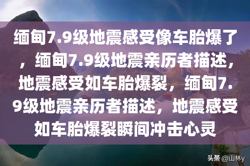 缅甸7.9级地震感受像车胎爆了，缅甸7.9级地震亲历者描述，地震感受如车胎爆裂，缅甸7.9级地震亲历者描述，地震感受如车胎爆裂瞬间冲击心灵