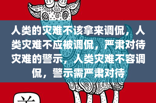 人类的灾难不该拿来调侃，人类灾难不应被调侃，严肃对待灾难的警示，人类灾难不容调侃，警示需严肃对待