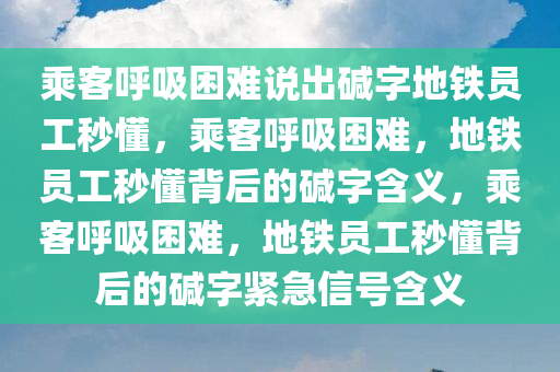 乘客呼吸困难说出碱字地铁员工秒懂，乘客呼吸困难，地铁员工秒懂背后的碱字含义，乘客呼吸困难，地铁员工秒懂背后的碱字紧急信号含义