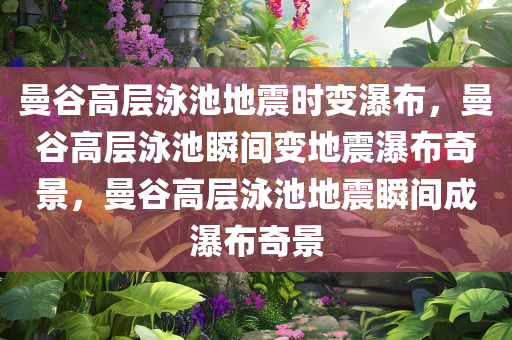 曼谷高层泳池地震时变瀑布，曼谷高层泳池瞬间变地震瀑布奇景，曼谷高层泳池地震瞬间成瀑布奇景