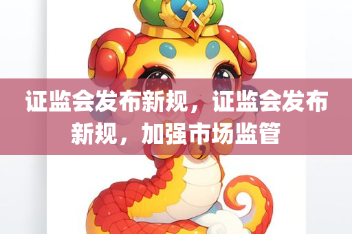 证监会发布新规，证监会发布新规，加强市场监管