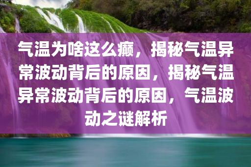 气温为啥这么癫，揭秘气温异常波动背后的原因，揭秘气温异常波动背后的原因，气温波动之谜解析
