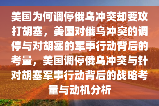 美国为何调停俄乌冲突却要攻打胡塞，美国对俄乌冲突的调停与对胡塞的军事行动背后的考量，美国调停俄乌冲突与针对胡塞军事行动背后的战略考量与动机分析