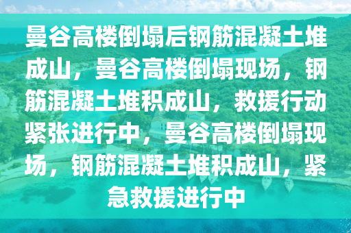 曼谷高楼倒塌后钢筋混凝土堆成山，曼谷高楼倒塌现场，钢筋混凝土堆积成山，救援行动紧张进行中，曼谷高楼倒塌现场，钢筋混凝土堆积成山，紧急救援进行中