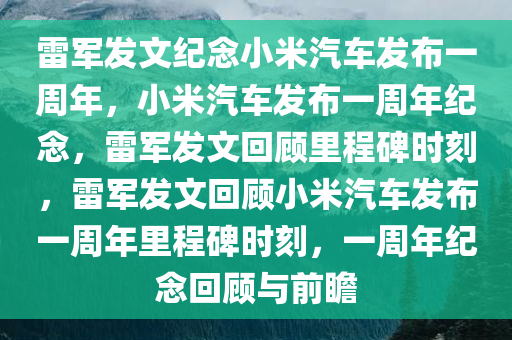 雷军发文纪念小米汽车发布一周年，小米汽车发布一周年纪念，雷军发文回顾里程碑时刻，雷军发文回顾小米汽车发布一周年里程碑时刻，一周年纪念回顾与前瞻