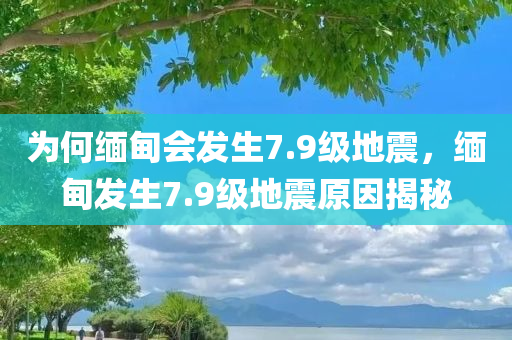 为何缅甸会发生7.9级地震，缅甸发生7.9级地震原因揭秘