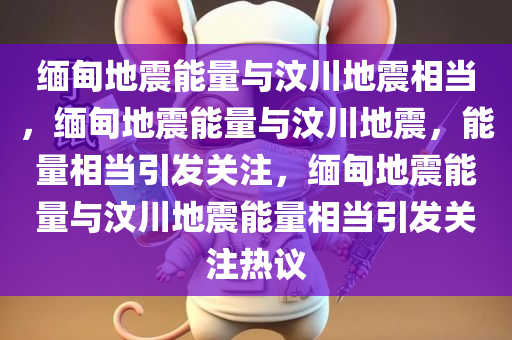 缅甸地震能量与汶川地震相当，缅甸地震能量与汶川地震，能量相当引发关注，缅甸地震能量与汶川地震能量相当引发关注热议