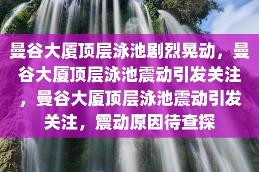 曼谷大厦顶层泳池剧烈晃动，曼谷大厦顶层泳池震动引发关注，曼谷大厦顶层泳池震动引发关注，震动原因待查探