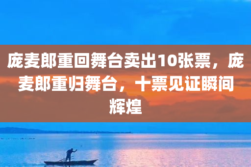 庞麦郎重回舞台卖出10张票，庞麦郎重归舞台，十票见证瞬间辉煌