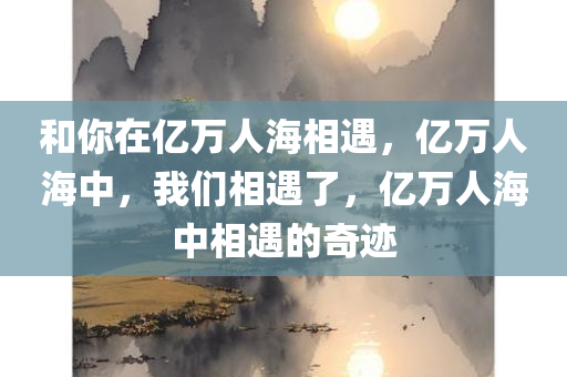 和你在亿万人海相遇，亿万人海中，我们相遇了，亿万人海中相遇的奇迹