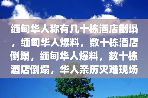 缅甸华人称有几十栋酒店倒塌，缅甸华人爆料，数十栋酒店倒塌，缅甸华人爆料，数十栋酒店倒塌，华人亲历灾难现场