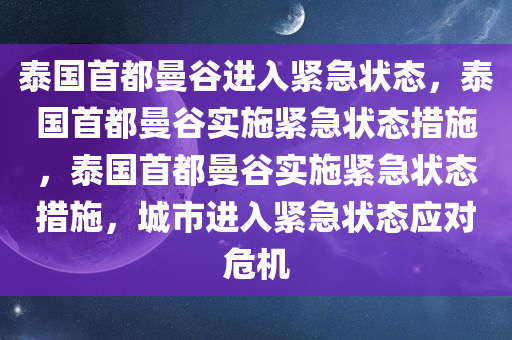泰国首都曼谷进入紧急状态，泰国首都曼谷实施紧急状态措施，泰国首都曼谷实施紧急状态措施，城市进入紧急状态应对危机