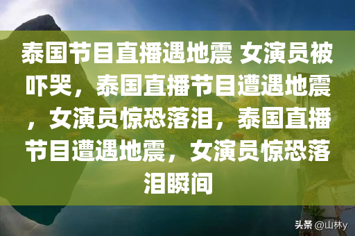 泰国节目直播遇地震 女演员被吓哭，泰国直播节目遭遇地震，女演员惊恐落泪，泰国直播节目遭遇地震，女演员惊恐落泪瞬间