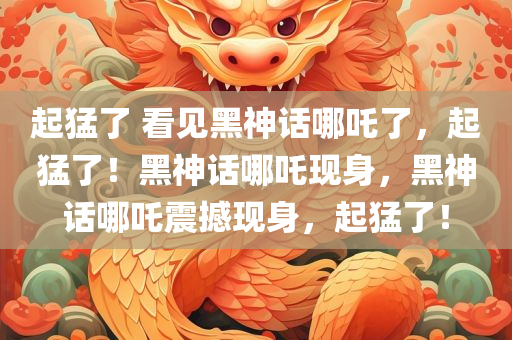 起猛了 看见黑神话哪吒了，起猛了！黑神话哪吒现身，黑神话哪吒震撼现身，起猛了！