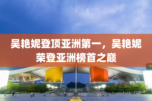 吴艳妮登顶亚洲第一，吴艳妮荣登亚洲榜首之巅