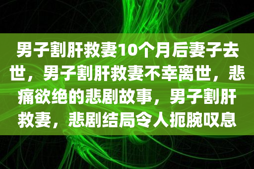 男子割肝救妻10个月后妻子去世，男子割肝救妻不幸离世，悲痛欲绝的悲剧故事，男子割肝救妻，悲剧结局令人扼腕叹息