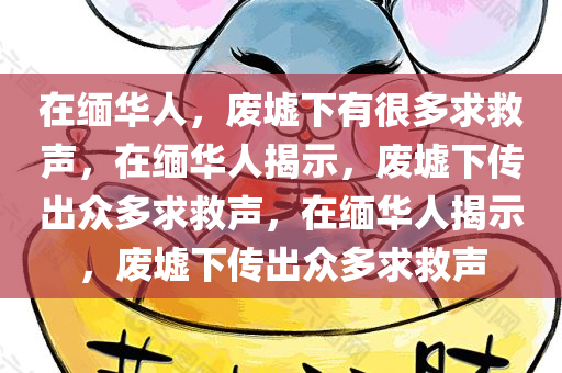 在缅华人，废墟下有很多求救声，在缅华人揭示，废墟下传出众多求救声，在缅华人揭示，废墟下传出众多求救声