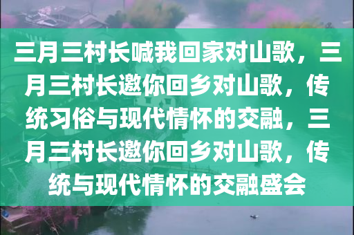 三月三村长喊我回家对山歌，三月三村长邀你回乡对山歌，传统习俗与现代情怀的交融，三月三村长邀你回乡对山歌，传统与现代情怀的交融盛会