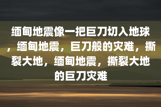 缅甸地震像一把巨刀切入地球，缅甸地震，巨刀般的灾难，撕裂大地，缅甸地震，撕裂大地的巨刀灾难