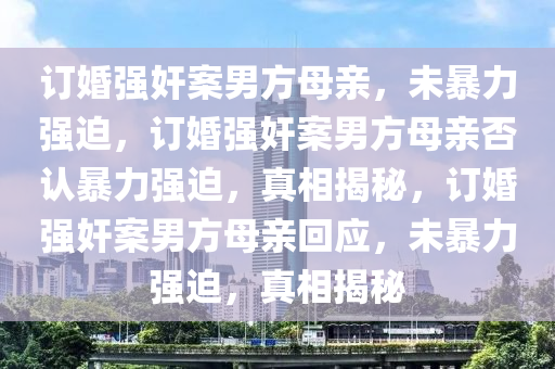 订婚强奸案男方母亲，未暴力强迫，订婚强奸案男方母亲否认暴力强迫，真相揭秘，订婚强奸案男方母亲回应，未暴力强迫，真相揭秘