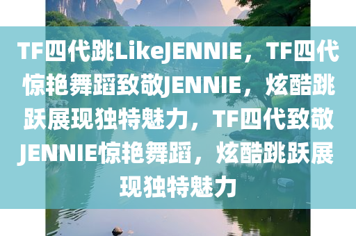 TF四代跳LikeJENNIE，TF四代惊艳舞蹈致敬JENNIE，炫酷跳跃展现独特魅力，TF四代致敬JENNIE惊艳舞蹈，炫酷跳跃展现独特魅力