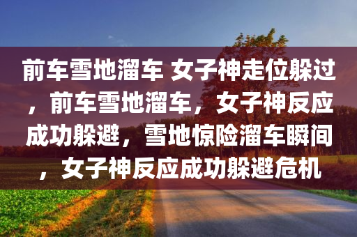前车雪地溜车 女子神走位躲过，前车雪地溜车，女子神反应成功躲避，雪地惊险溜车瞬间，女子神反应成功躲避危机