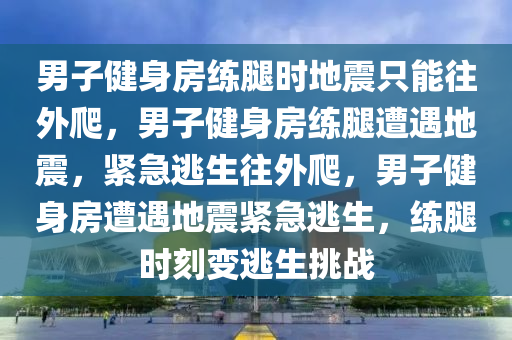 男子健身房练腿时地震只能往外爬，男子健身房练腿遭遇地震，紧急逃生往外爬，男子健身房遭遇地震紧急逃生，练腿时刻变逃生挑战