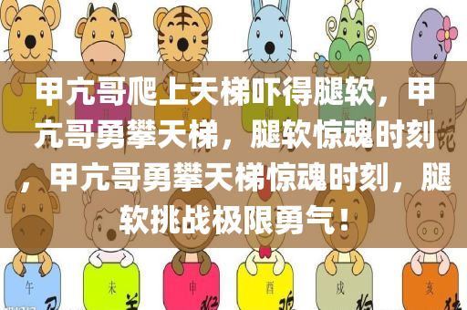甲亢哥爬上天梯吓得腿软，甲亢哥勇攀天梯，腿软惊魂时刻，甲亢哥勇攀天梯惊魂时刻，腿软挑战极限勇气！