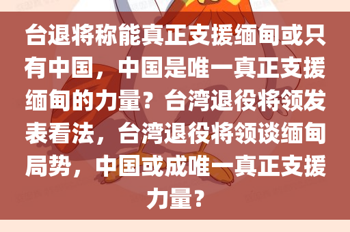 台退将称能真正支援缅甸或只有中国，中国是唯一真正支援缅甸的力量？台湾退役将领发表看法，台湾退役将领谈缅甸局势，中国或成唯一真正支援力量？