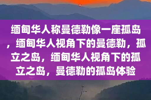 缅甸华人称曼德勒像一座孤岛，缅甸华人视角下的曼德勒，孤立之岛，缅甸华人视角下的孤立之岛，曼德勒的孤岛体验