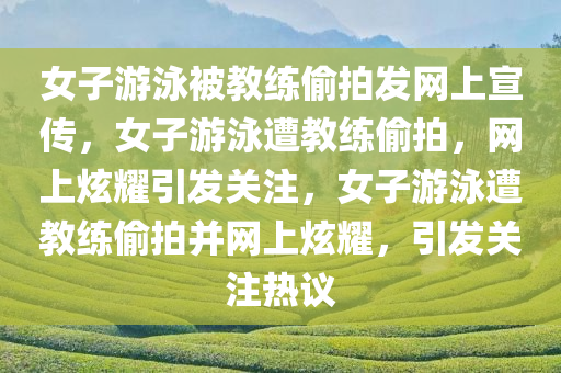 女子游泳被教练偷拍发网上宣传，女子游泳遭教练偷拍，网上炫耀引发关注，女子游泳遭教练偷拍并网上炫耀，引发关注热议