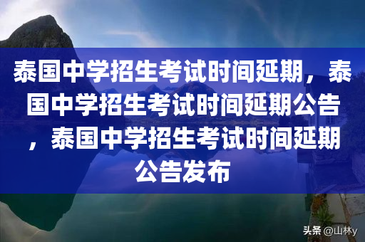 泰国中学招生考试时间延期，泰国中学招生考试时间延期公告，泰国中学招生考试时间延期公告发布