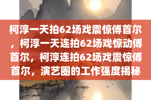 柯淳一天拍62场戏震惊傅首尔，柯淳一天连拍62场戏惊动傅首尔，柯淳连拍62场戏震惊傅首尔，演艺圈的工作强度揭秘